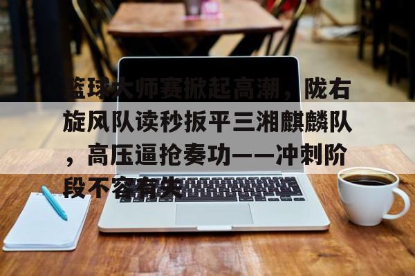 篮球大师赛掀起高潮，陇右旋风队读秒扳平三湘麒麟队，高压逼抢奏功——冲刺阶段不容有失的简单介绍